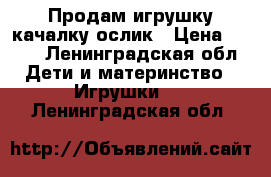 Продам игрушку-качалку ослик › Цена ­ 590 - Ленинградская обл. Дети и материнство » Игрушки   . Ленинградская обл.